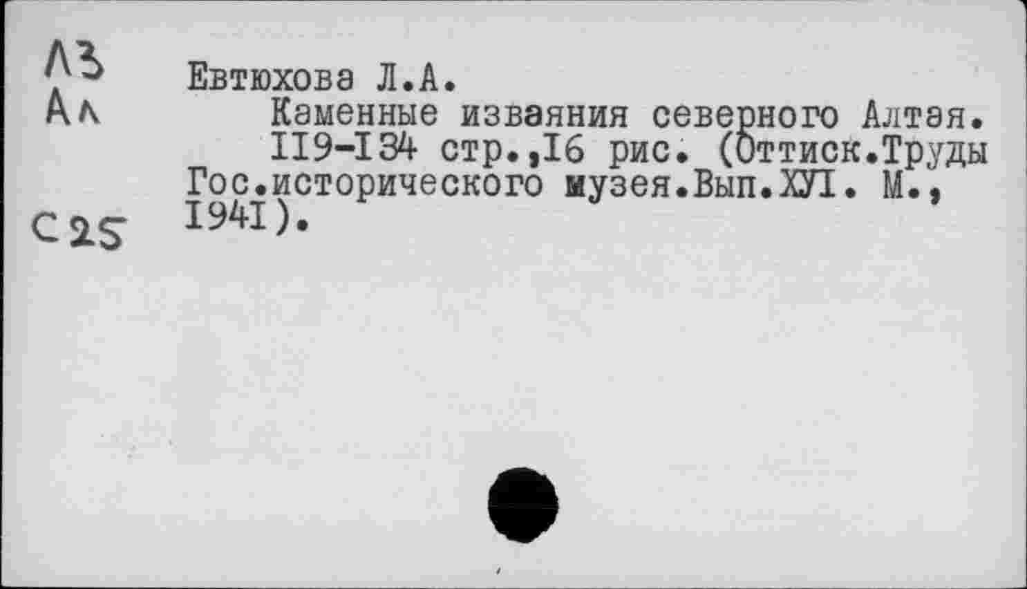 ﻿лъ
с iS
Евтюхова Л.А.
Каменные изваяния северного Алтая.
II9-I34 стр.,16 рис. (Оттиск.Труды
Гос.исторического музея.Вып.Ш. М.,